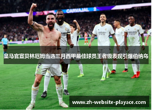 皇马官宣贝林厄姆当选三月西甲最佳球员王者级表现引爆伯纳乌