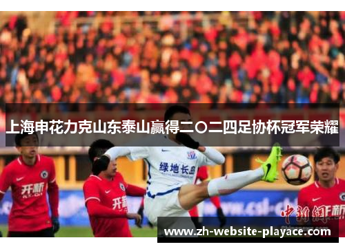 上海申花力克山东泰山赢得二〇二四足协杯冠军荣耀