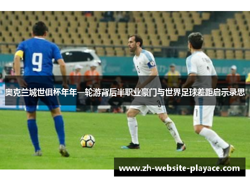 奥克兰城世俱杯年年一轮游背后半职业豪门与世界足球差距启示录思