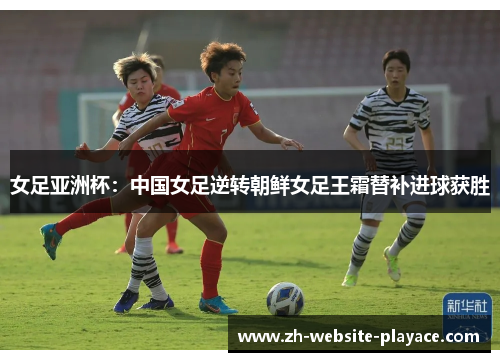 女足亚洲杯：中国女足逆转朝鲜女足王霜替补进球获胜