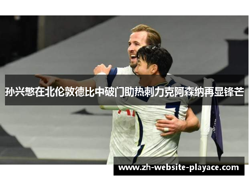 孙兴慜在北伦敦德比中破门助热刺力克阿森纳再显锋芒