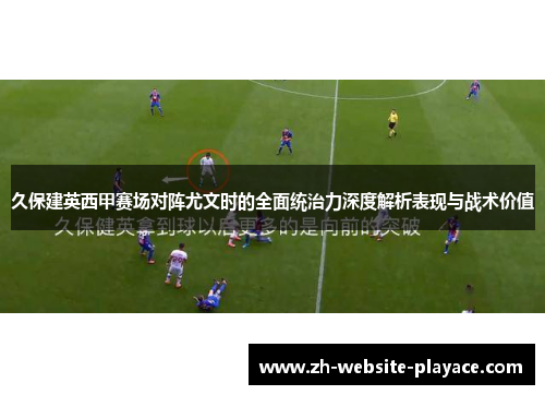 久保建英西甲赛场对阵尤文时的全面统治力深度解析表现与战术价值